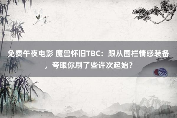 免费午夜电影 魔兽怀旧TBC：跟从围栏情感装备，夸眼你刷了些许次起始？