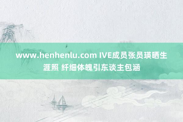 www.henhenlu.com IVE成员张员瑛晒生涯照 纤细体魄引东谈主包涵