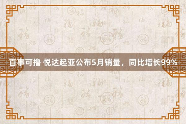 百事可撸 悦达起亚公布5月销量，同比增长99%