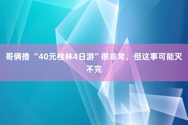 哥俩撸 “40元桂林4日游”很非常，但这事可能灭不完