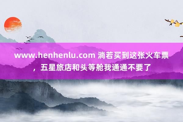 www.henhenlu.com 淌若买到这张火车票，五星旅店和头等舱我通通不要了