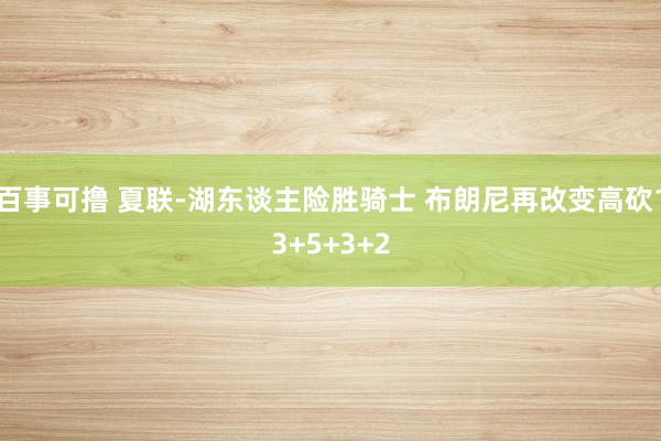 百事可撸 夏联-湖东谈主险胜骑士 布朗尼再改变高砍13+5+3+2