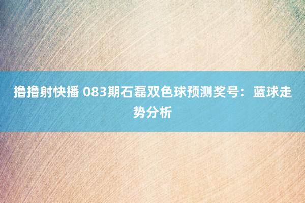 撸撸射快播 083期石磊双色球预测奖号：蓝球走势分析