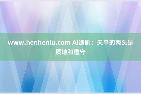 www.henhenlu.com AI造剧：天平的两头是质地和遵守