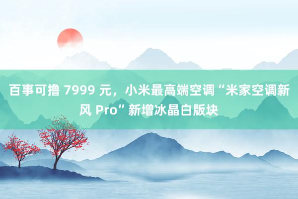 百事可撸 7999 元，小米最高端空调“米家空调新风 Pro”新增冰晶白版块