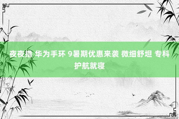 夜夜撸 华为手环 9暑期优惠来袭 微细舒坦 专科护航就寝