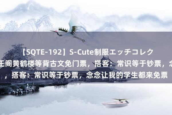 【SQTE-192】S-Cute制服エッチコレクション 8時間 岳阳楼滕王阁黄鹤楼等背古文免门票，搭客：常识等于钞票，念念让我的学生都来免票