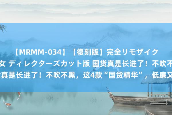 【MRMM-034】【復刻版】完全リモザイク 白石ひとみの奥様は魔女 ディレクターズカット版 国货真是长进了！不吹不黑，这4款“国货精华”，低廉又好用