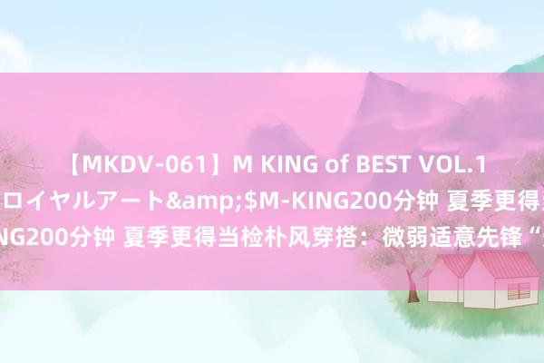 【MKDV-061】M KING of BEST VOL.1</a>2010-11-13ロイヤルアート&$M-KING200分钟 夏季更得当检朴风穿搭：微弱适意先锋“形而上学”