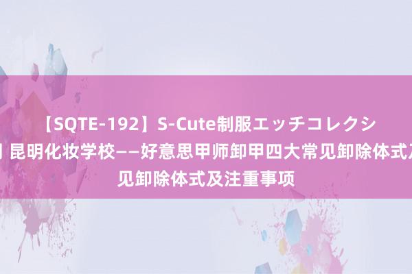 【SQTE-192】S-Cute制服エッチコレクション 8時間 昆明化妆学校——好意思甲师卸甲四大常见卸除体式及注重事项