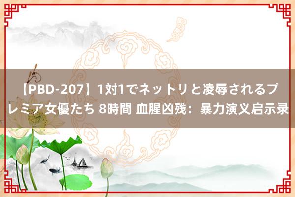 【PBD-207】1対1でネットリと凌辱されるプレミア女優たち 8時間 血腥凶残：暴力演义启示录