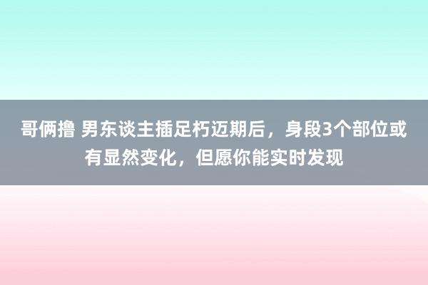 哥俩撸 男东谈主插足朽迈期后，身段3个部位或有显然变化，但愿你能实时发现