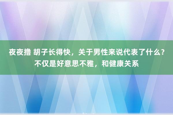 夜夜撸 胡子长得快，关于男性来说代表了什么？不仅是好意思不雅，和健康关系