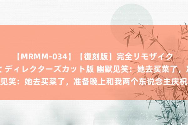 【MRMM-034】【復刻版】完全リモザイク 白石ひとみの奥様は魔女 ディレクターズカット版 幽默见笑：她去买菜了，准备晚上和我两个东说念主庆祝一下！