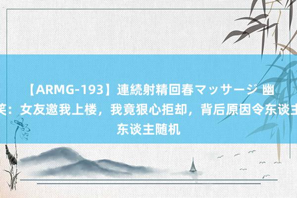 【ARMG-193】連続射精回春マッサージ 幽默见笑：女友邀我上楼，我竟狠心拒却，背后原因令东谈主随机