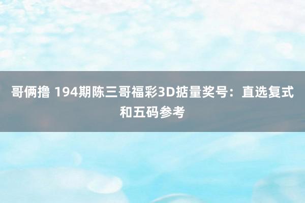 哥俩撸 194期陈三哥福彩3D掂量奖号：直选复式和五码参考