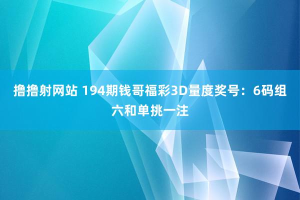 撸撸射网站 194期钱哥福彩3D量度奖号：6码组六和单挑一注