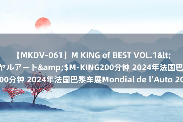 【MKDV-061】M KING of BEST VOL.1</a>2010-11-13ロイヤルアート&$M-KING200分钟 2024年法国巴黎车展Mondial de l’Auto 2024