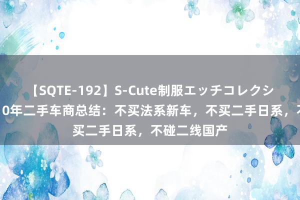 【SQTE-192】S-Cute制服エッチコレクション 8時間 10年二手车商总结：不买法系新车，不买二手日系，不碰二线国产