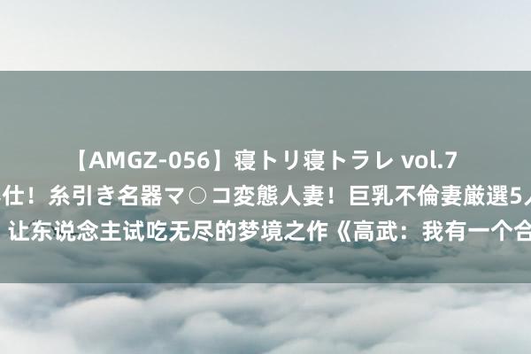 【AMGZ-056】寝トリ寝トラレ vol.7 巨乳むっちむちパイズリ奉仕！糸引き名器マ○コ変態人妻！巨乳不倫妻厳選5人 让东说念主试吃无尽的梦境之作《高武：我有一个合成栏》，追完秒变柠檬精！