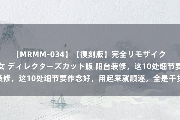 【MRMM-034】【復刻版】完全リモザイク 白石ひとみの奥様は魔女 ディレクターズカット版 阳台装修，这10处细节要作念好，用起来就顺遂，全是干货共享！