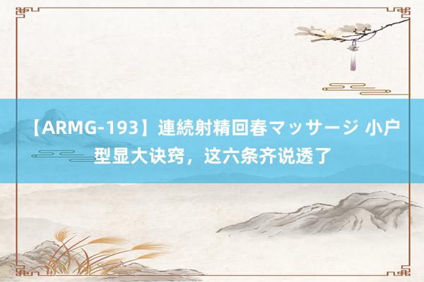 【ARMG-193】連続射精回春マッサージ 小户型显大诀窍，这六条齐说透了