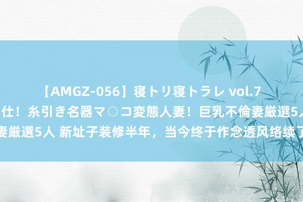 【AMGZ-056】寝トリ寝トラレ vol.7 巨乳むっちむちパイズリ奉仕！糸引き名器マ○コ変態人妻！巨乳不倫妻厳選5人 新址子装修半年，当今终于作念透风络续了！先给环球望望