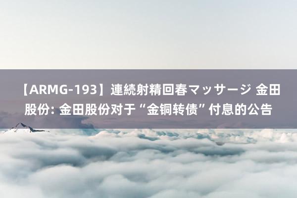 【ARMG-193】連続射精回春マッサージ 金田股份: 金田股份对于“金铜转债”付息的公告