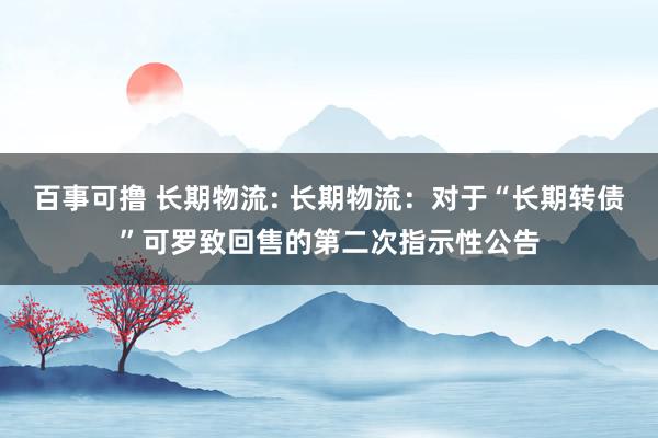 百事可撸 长期物流: 长期物流：对于“长期转债”可罗致回售的第二次指示性公告