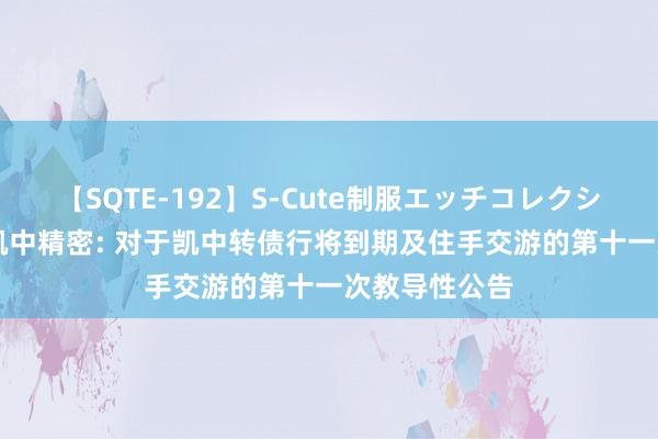 【SQTE-192】S-Cute制服エッチコレクション 8時間 凯中精密: 对于凯中转债行将到期及住手交游的第十一次教导性公告