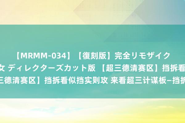 【MRMM-034】【復刻版】完全リモザイク 白石ひとみの奥様は魔女 ディレクターズカット版 【超三德清赛区】挡拆看似挡实则攻 来看超三计谋板—挡拆变化！