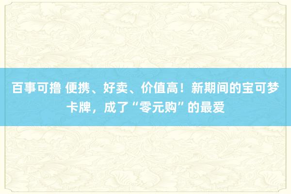 百事可撸 便携、好卖、价值高！新期间的宝可梦卡牌，成了“零元购”的最爱