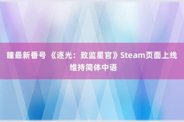 瞳最新番号 《逐光：致监星官》Steam页面上线 维持简体中语