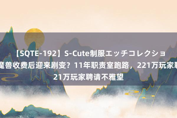 【SQTE-192】S-Cute制服エッチコレクション 8時間 魔兽收费后迎来剧变？11年职责室跑路，221万玩家聘请不雅望