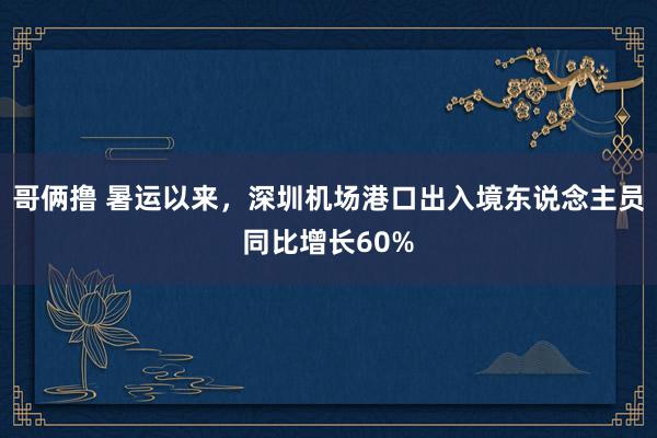 哥俩撸 暑运以来，深圳机场港口出入境东说念主员同比增长60%