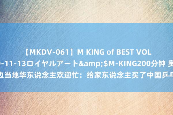 【MKDV-061】M KING of BEST VOL.1</a>2010-11-13ロイヤルアート&$M-KING200分钟 奥运周边当地华东说念主欢迎忙：给家东说念主买了中国乒乓球队比赛门票，缺憾我方不可去现场