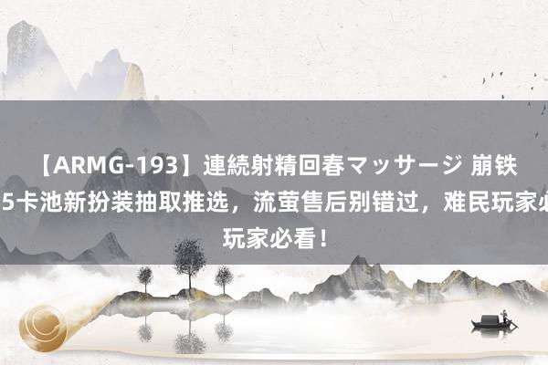 【ARMG-193】連続射精回春マッサージ 崩铁：2.5卡池新扮装抽取推选，流萤售后别错过，难民玩家必看！