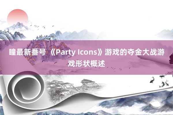 瞳最新番号 《Party Icons》游戏的夺金大战游戏形状概述