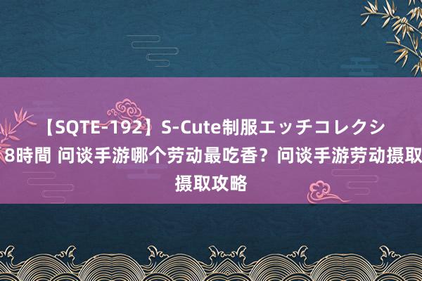 【SQTE-192】S-Cute制服エッチコレクション 8時間 问谈手游哪个劳动最吃香？问谈手游劳动摄取攻略