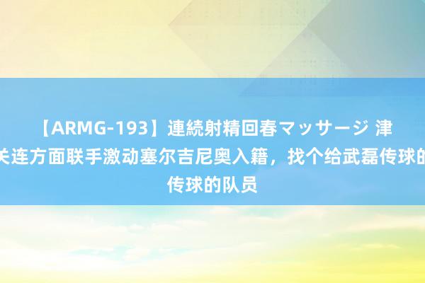 【ARMG-193】連続射精回春マッサージ 津媒：关连方面联手激动塞尔吉尼奥入籍，找个给武磊传球的队员