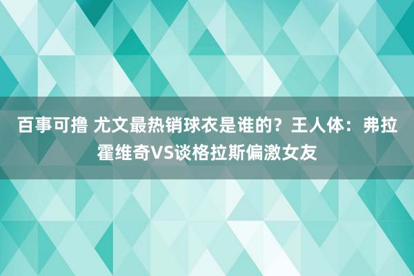 百事可撸 尤文最热销球衣是谁的？王人体：弗拉霍维奇VS谈格拉斯偏激女友