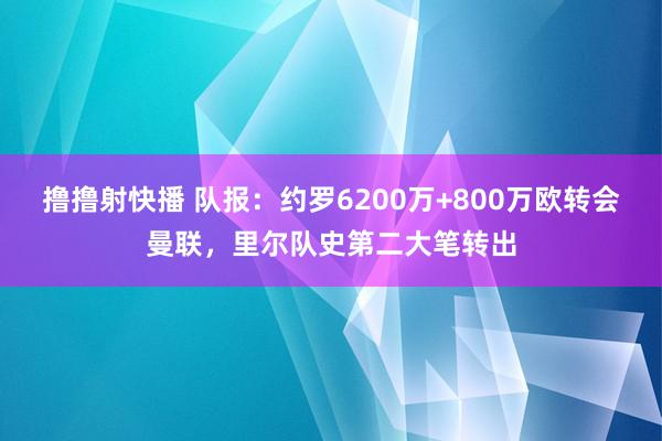 撸撸射快播 队报：约罗6200万+800万欧转会曼联，里尔队史第二大笔转出