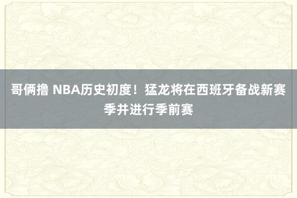 哥俩撸 NBA历史初度！猛龙将在西班牙备战新赛季并进行季前赛