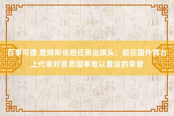 百事可撸 詹姆斯谈担任奥运旗头：能在国外舞台上代表好意思国事难以置信的荣誉