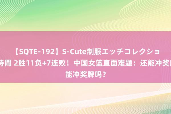 【SQTE-192】S-Cute制服エッチコレクション 8時間 2胜11负+7连败！中国女篮直面难题：还能冲奖牌吗？