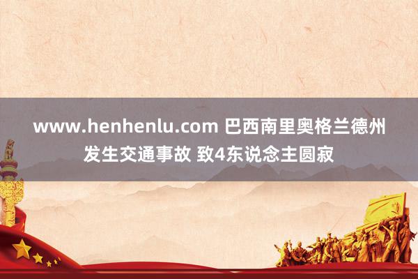 www.henhenlu.com 巴西南里奥格兰德州发生交通事故 致4东说念主圆寂