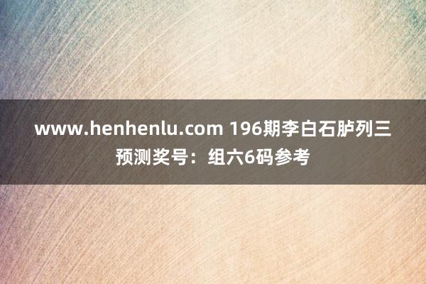 www.henhenlu.com 196期李白石胪列三预测奖号：组六6码参考