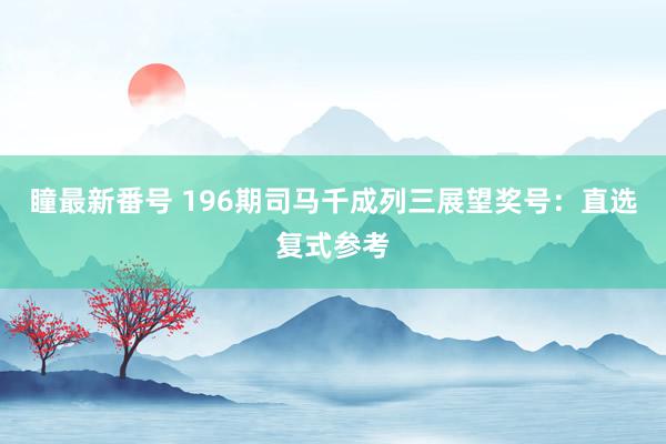 瞳最新番号 196期司马千成列三展望奖号：直选复式参考