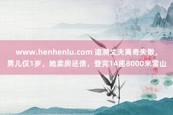 www.henhenlu.com 追溯丈夫离奇失散，男儿仅1岁，她卖房还债，登完14座8000米雪山