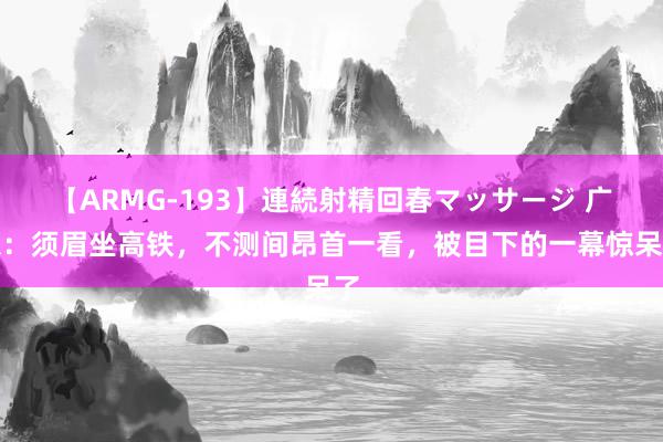 【ARMG-193】連続射精回春マッサージ 广东：须眉坐高铁，不测间昂首一看，被目下的一幕惊呆了